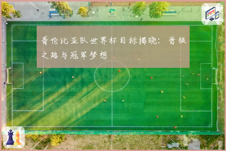 哥伦比亚队世界杯目标揭晓：晋级之路与冠军梦想
