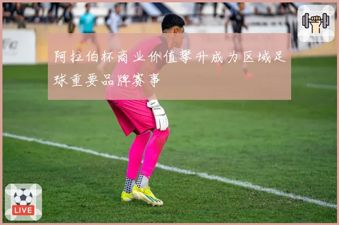 阿拉伯杯商业价值攀升成为区域足球重要品牌赛事