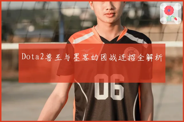 Dota2兽王与墨客的团战连招全解析