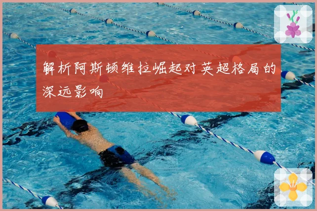 解析阿斯顿维拉崛起对英超格局的深远影响