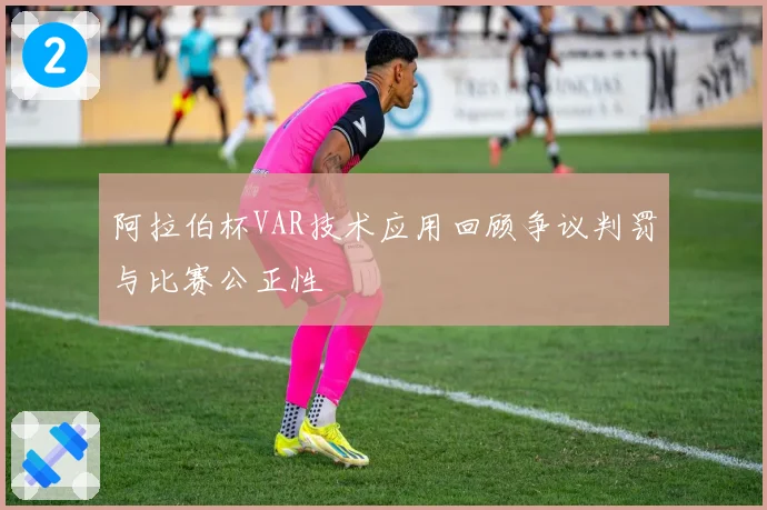 阿拉伯杯VAR技术应用回顾争议判罚与比赛公正性