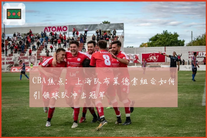 CBA焦点：上海队布莱德索组合如何引领球队冲击冠军