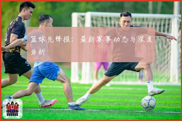 篮球先锋报：最新赛事动态与深度分析