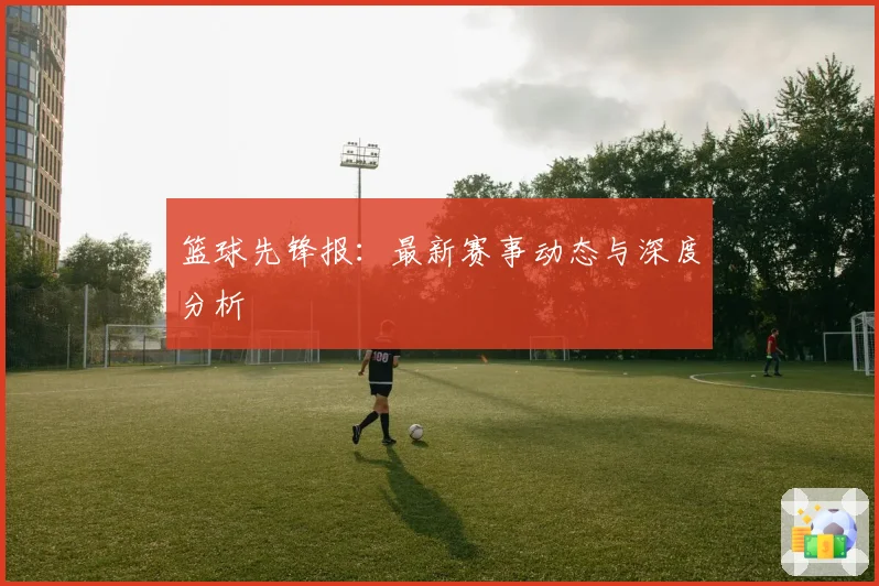 篮球先锋报：最新赛事动态与深度分析