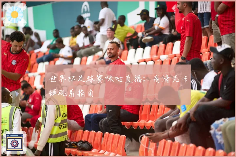 世界杯足球赛咪咕直播：高清无卡顿观看指南