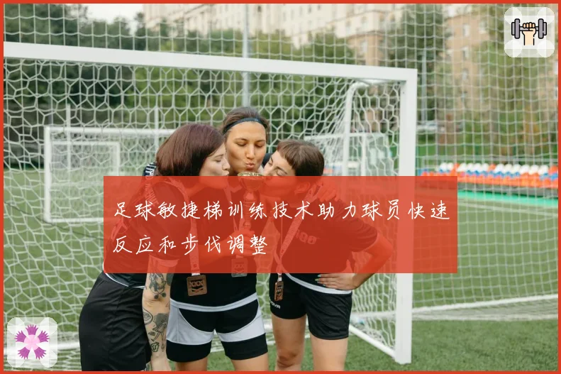 足球敏捷梯训练技术助力球员快速反应和步伐调整