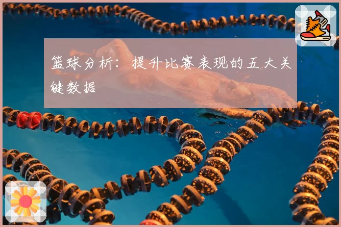 篮球分析：提升比赛表现的五大关键数据