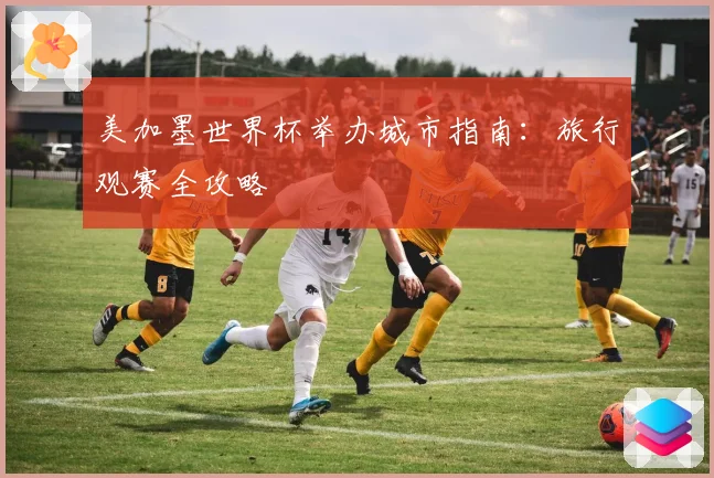 美加墨世界杯举办城市指南：旅行观赛全攻略
