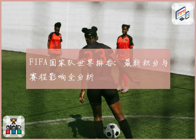 FIFA国家队世界排名：最新积分与赛程影响全分析