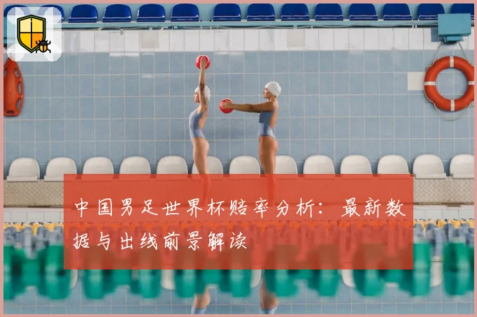 中国男足世界杯赔率分析：最新数据与出线前景解读