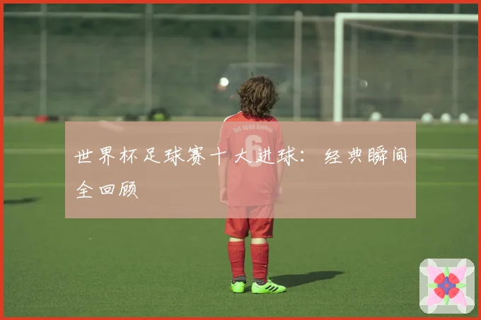 世界杯足球赛十大进球：经典瞬间全回顾