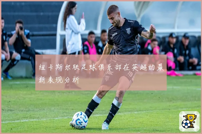 纽卡斯尔联足球俱乐部在英超的最新表现分析