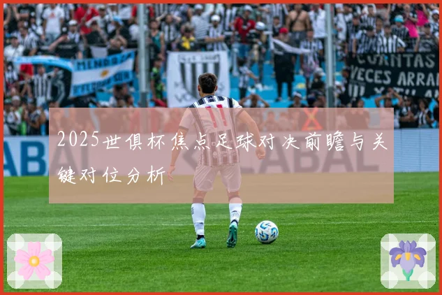 2025世俱杯焦点足球对决前瞻与关键对位分析