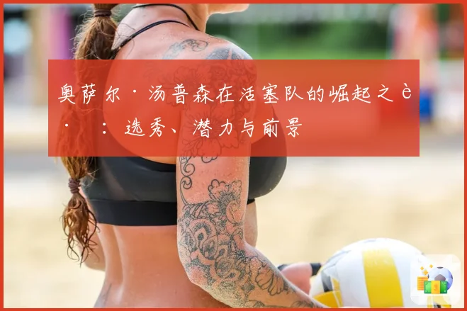 奥萨尔·汤普森在活塞队的崛起之路：选秀、潜力与前景