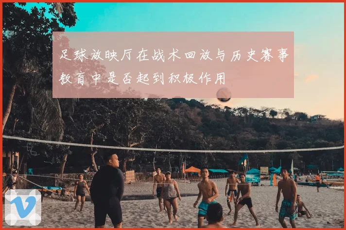 足球放映厅在战术回放与历史赛事教育中是否起到积极作用