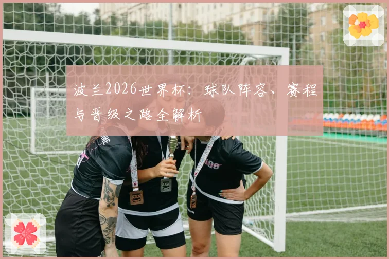 波兰2026世界杯：球队阵容、赛程与晋级之路全解析
