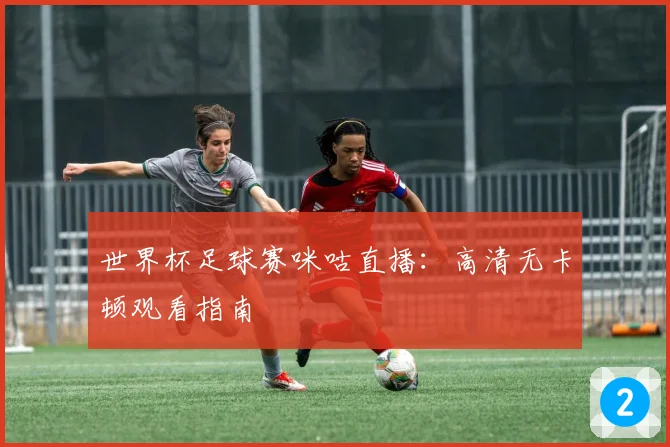 世界杯足球赛咪咕直播：高清无卡顿观看指南