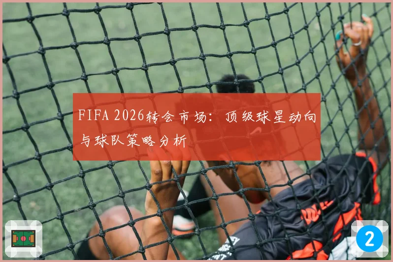 FIFA 2026转会市场：顶级球星动向与球队策略分析