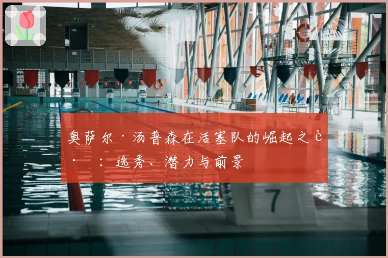 奥萨尔·汤普森在活塞队的崛起之路：选秀、潜力与前景
