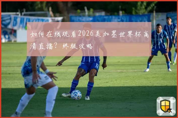 如何在线观看2026美加墨世界杯高清直播？终极攻略