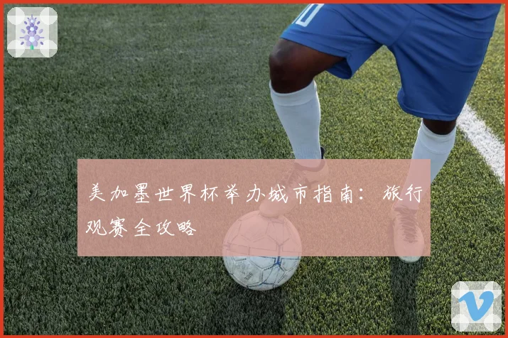 美加墨世界杯举办城市指南：旅行观赛全攻略