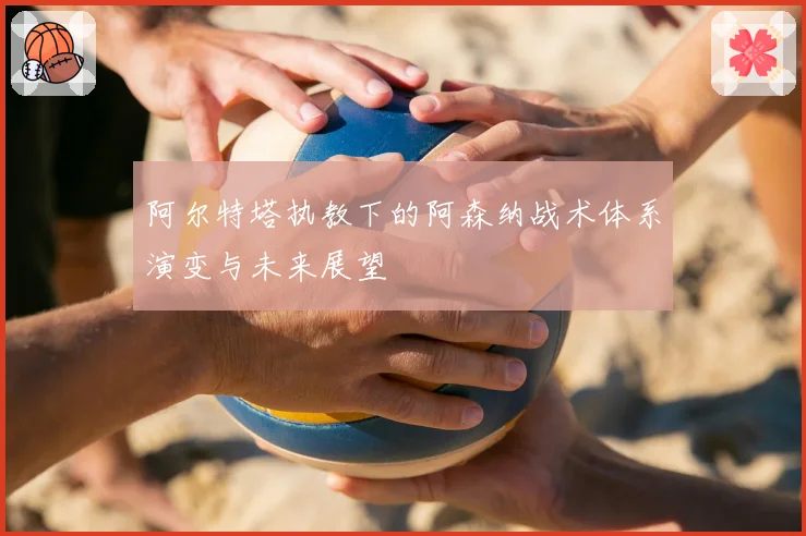 阿尔特塔执教下的阿森纳战术体系演变与未来展望