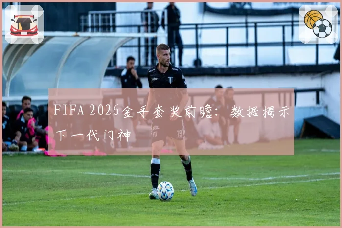 FIFA 2026金手套奖前瞻：数据揭示下一代门神