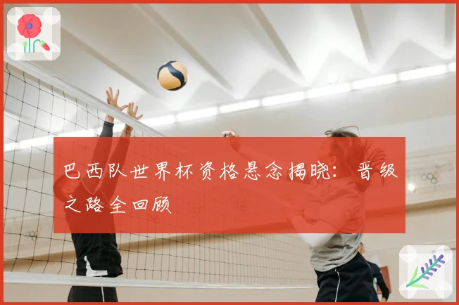 巴西队世界杯资格悬念揭晓：晋级之路全回顾