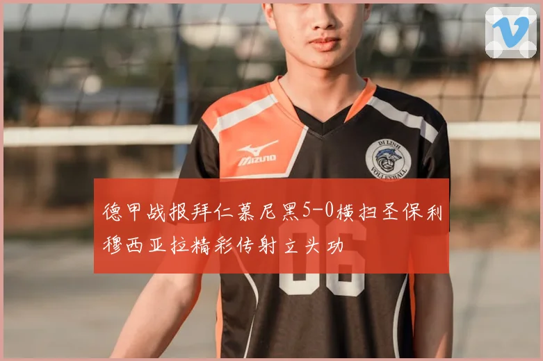 德甲战报拜仁慕尼黑5-0横扫圣保利穆西亚拉精彩传射立头功