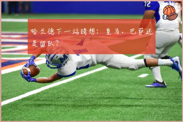 哈兰德下一站猜想：皇马、巴萨还是留队？